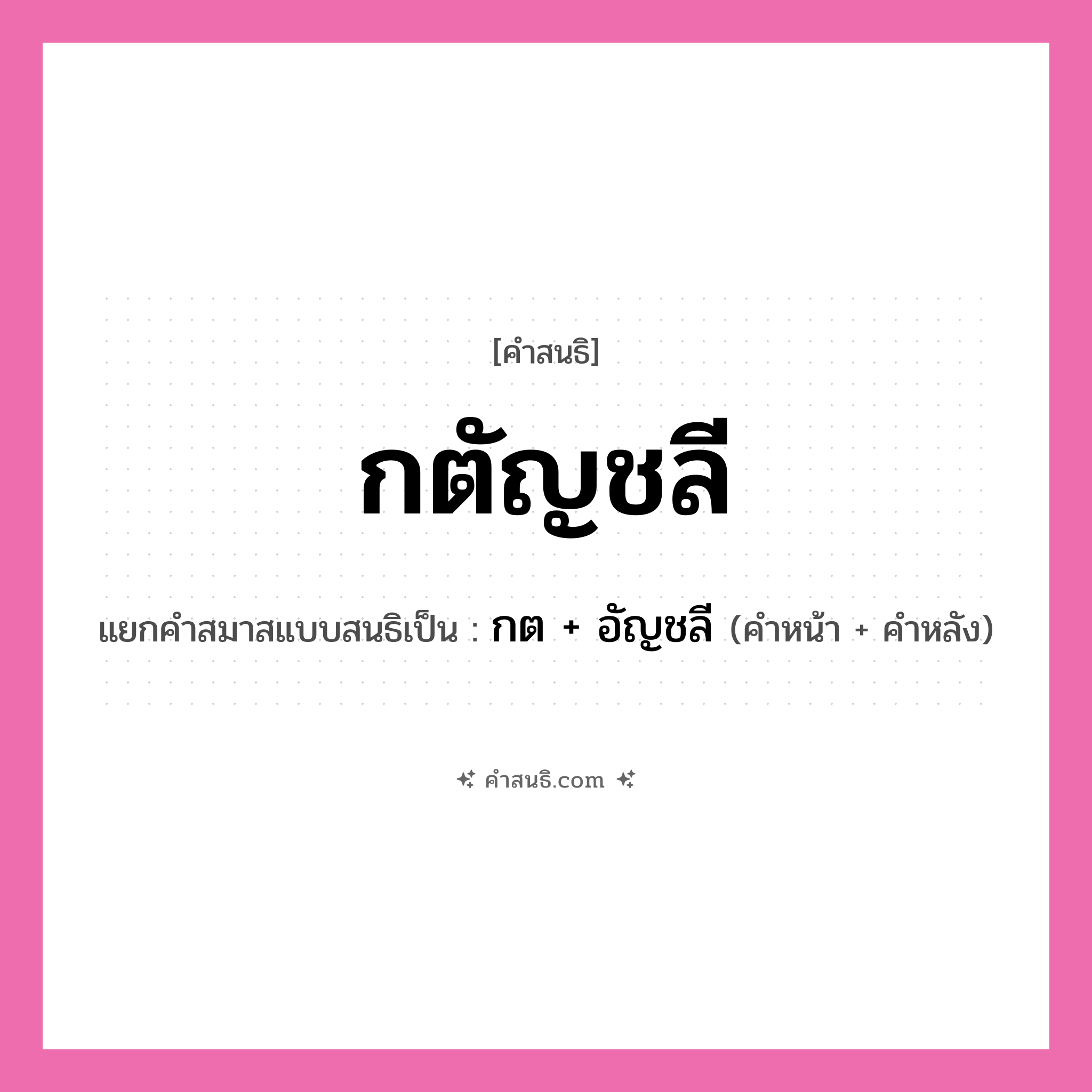 คำสนธิ: กตัญชลี แยกคำสมาสแบบสนธิ, หมายถึง?, แยกคำสมาสแบบสนธิเป็น กต + อัญชลี คำหลัง อัญชลี ประเภท สระสนธิ คำหน้า กต หมวด สระสนธิ
