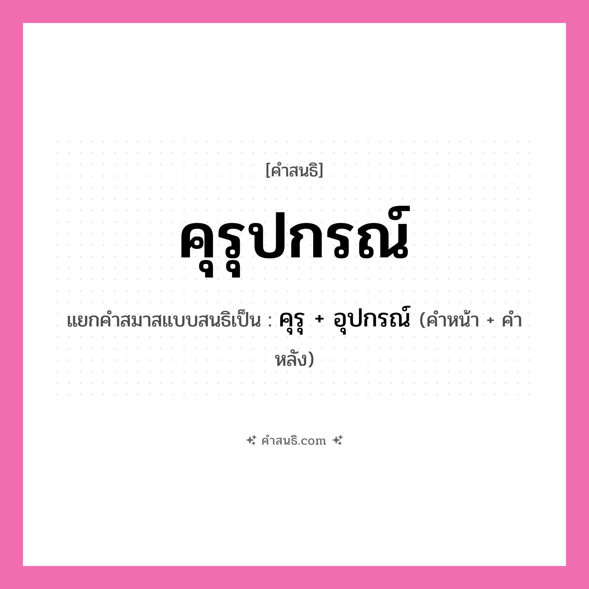 คำสนธิ: คุรุปกรณ์ แยกคำสมาสแบบสนธิ, หมายถึง?, แยกคำสมาสแบบสนธิเป็น คุรุ + อุปกรณ์ คำหลัง อุปกรณ์ ประเภท สระสนธิ คำหน้า คุรุ หมวด สระสนธิ