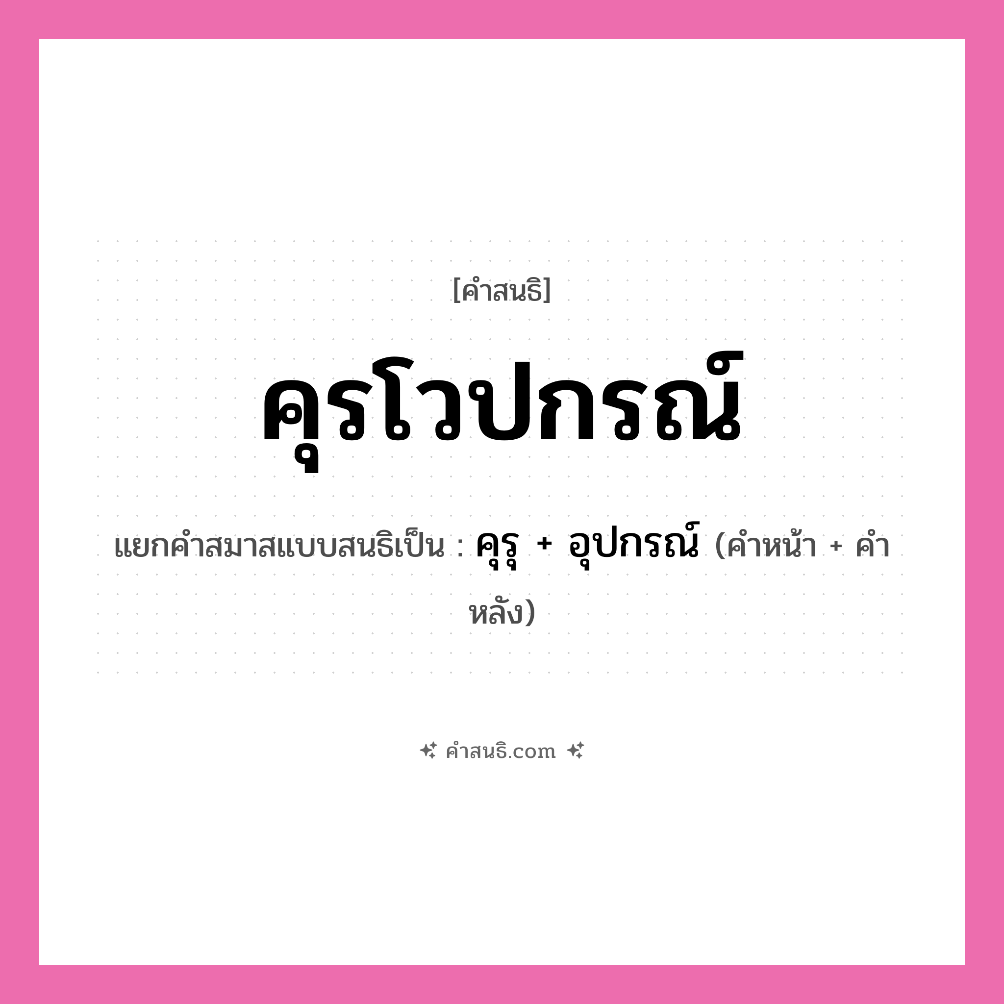 คำสนธิ: คุรโวปกรณ์ แยกคำสมาสแบบสนธิ, หมายถึง?, แยกคำสมาสแบบสนธิเป็น คุรุ + อุปกรณ์ ประเภท สระสนธิ คำหน้า คุรุ คำหลัง อุปกรณ์ หมวด สระสนธิ