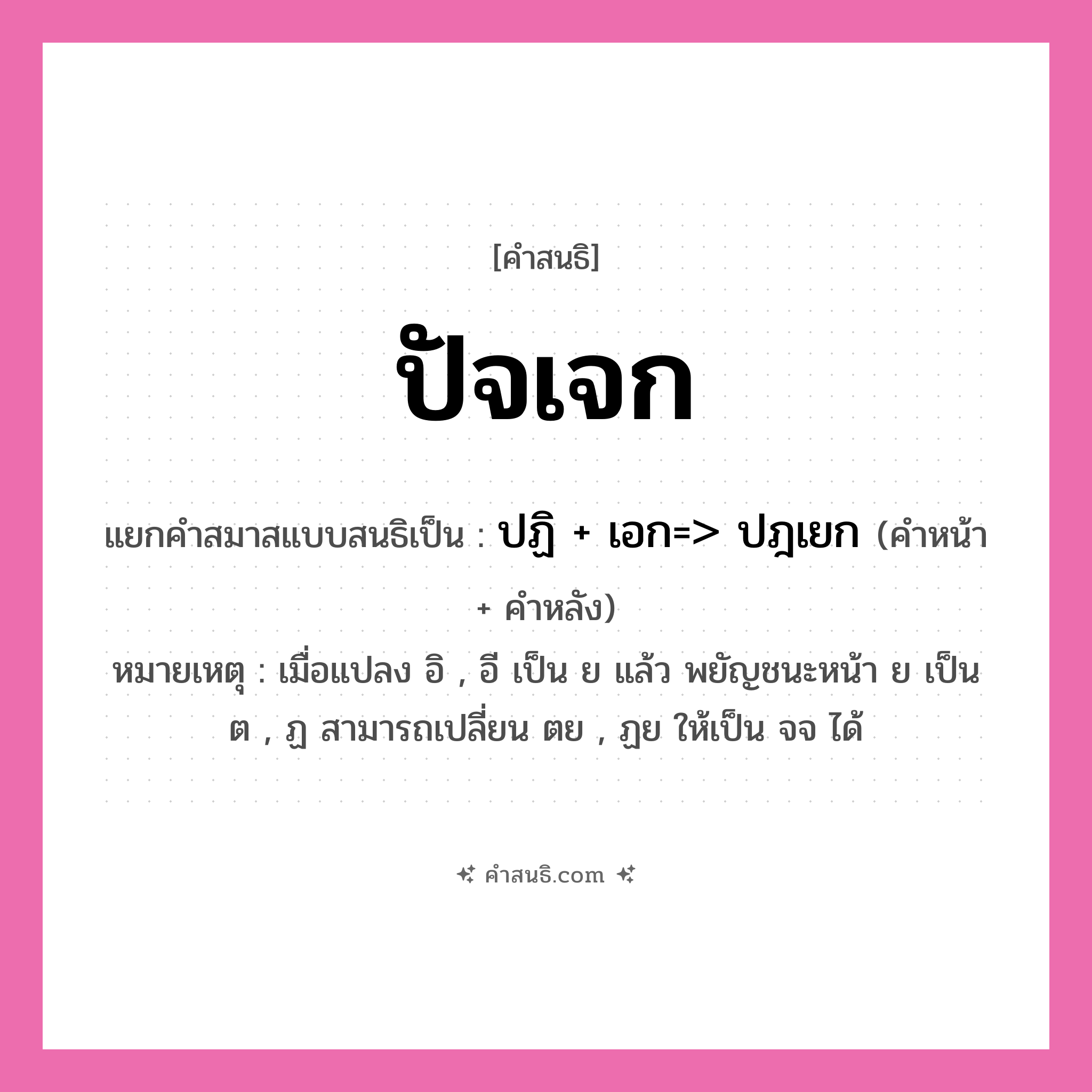คำสนธิ: ปัจเจก แยกคำสมาสแบบสนธิ, หมายถึง?, แยกคำสมาสแบบสนธิเป็น ปฏิ + เอก=&gt; ปฎเยก หมายเหตุ เมื่อแปลง อิ , อี เป็น ย แล้ว พยัญชนะหน้า ย เป็น ต , ฏ สามารถเปลี่ยน ตย , ฏย ให้เป็น จจ ได้ คำหน้า ปฏิ คำหลัง เอก ประเภท สระสนธิ หมวด สระสนธิ