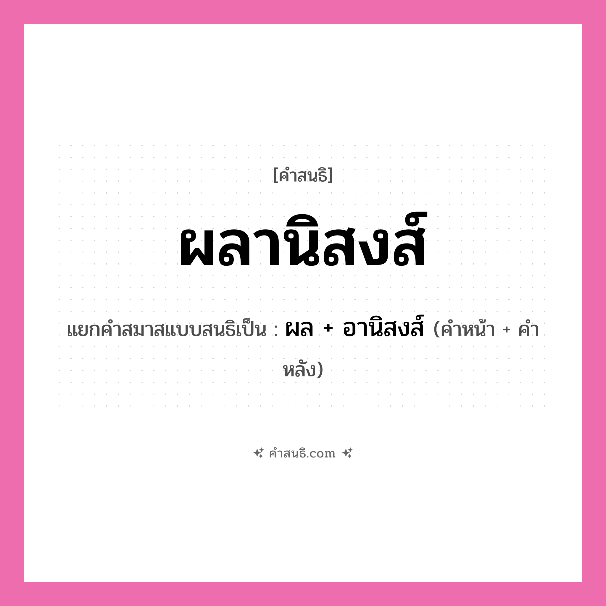 คำสนธิ: ผลานิสงส์ แยกคำสมาสแบบสนธิ, หมายถึง?, แยกคำสมาสแบบสนธิเป็น ผล +‎ อานิสงส์ คำหน้า ผล คำหลัง อานิสงส์ ประเภท สระสนธิ หมวด สระสนธิ