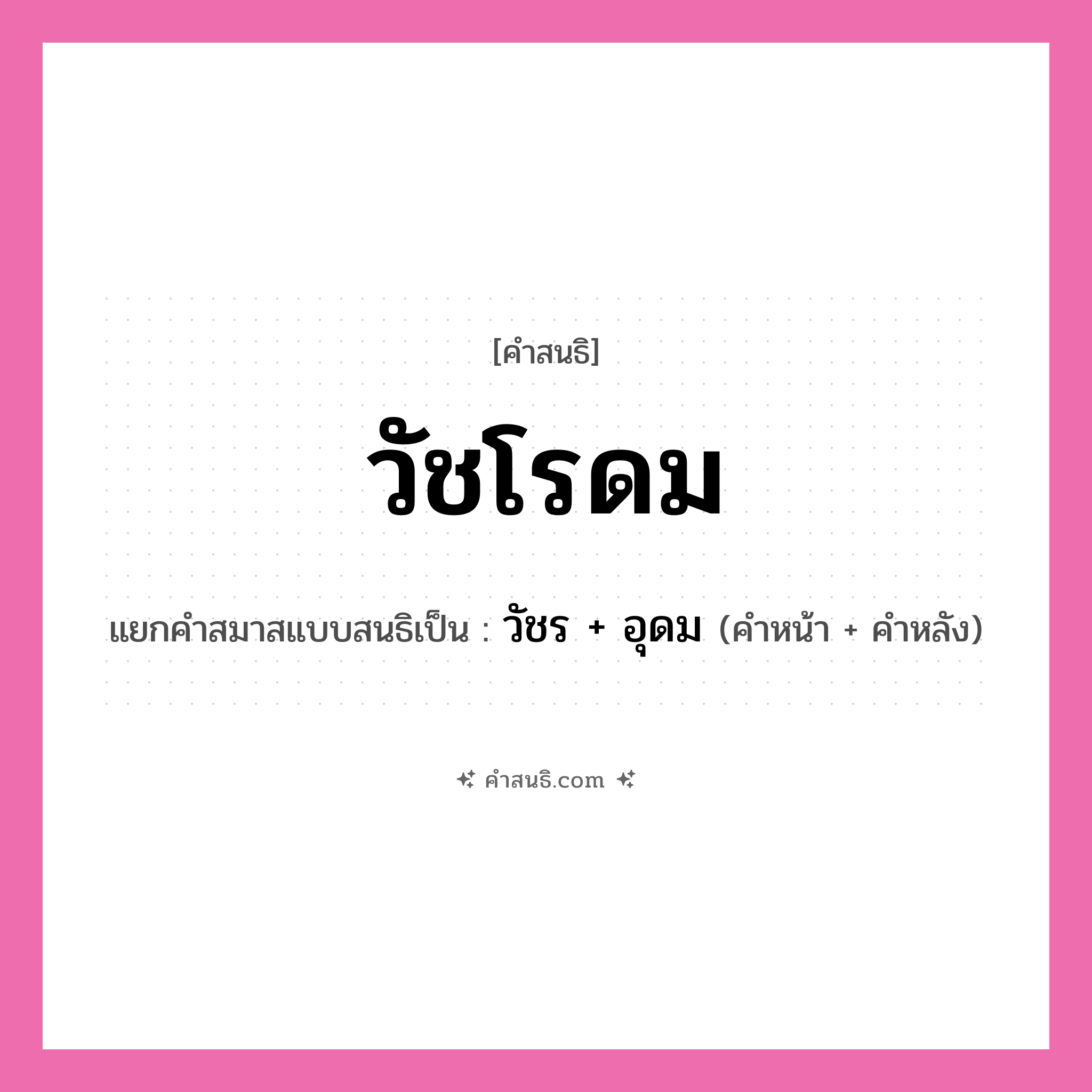 คำสนธิ: วัชโรดม แยกคำสมาสแบบสนธิ, หมายถึง?, แยกคำสมาสแบบสนธิเป็น วัชร + อุดม คำหน้า วัชร คำหลัง อุดม ประเภท สระสนธิ หมวด สระสนธิ