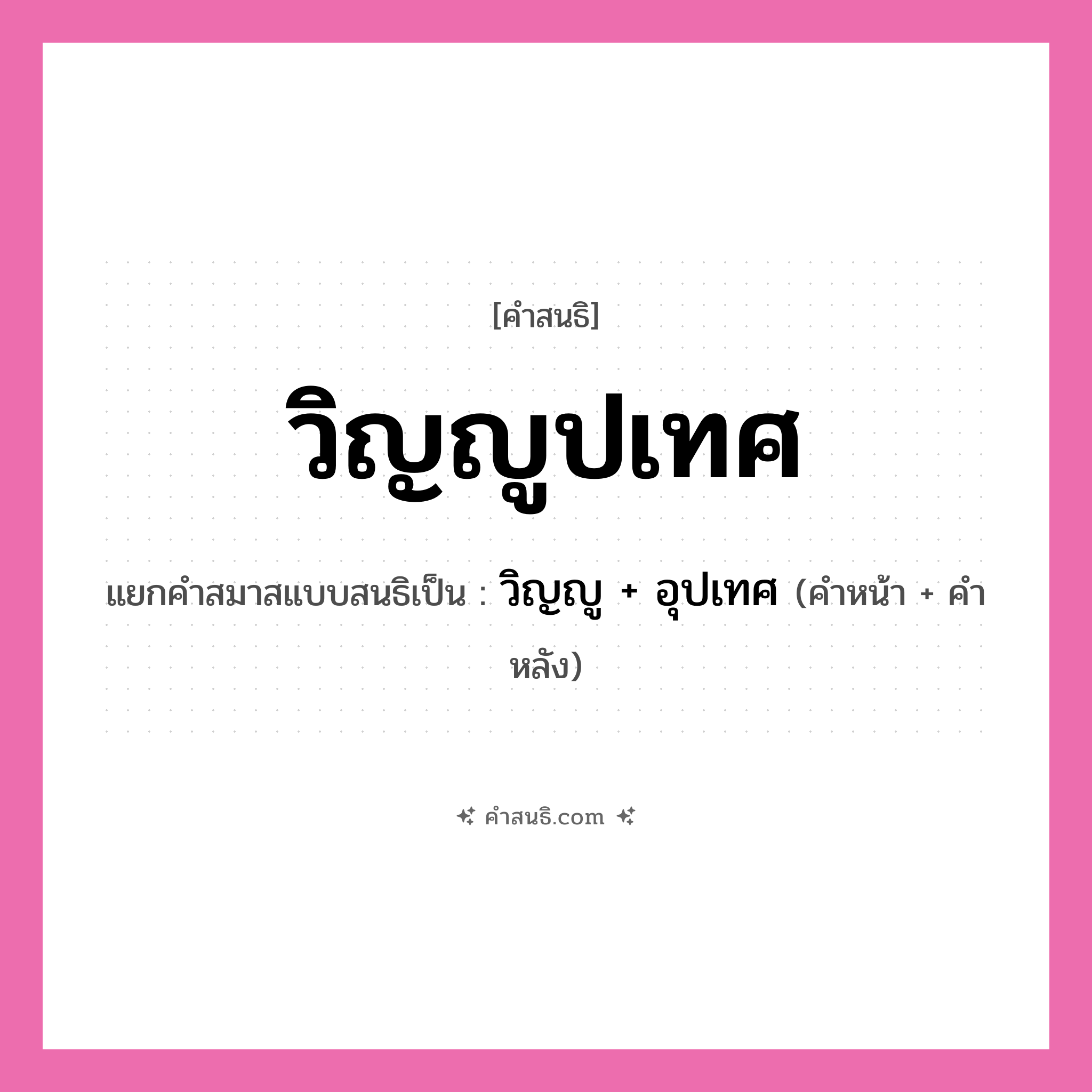 คำสนธิ: วิญญูปเทศ แยกคำสมาสแบบสนธิ, หมายถึง?, แยกคำสมาสแบบสนธิเป็น วิญญู + อุปเทศ คำหน้า วิญญู คำหลัง อุปเทศ ประเภท สระสนธิ หมวด สระสนธิ