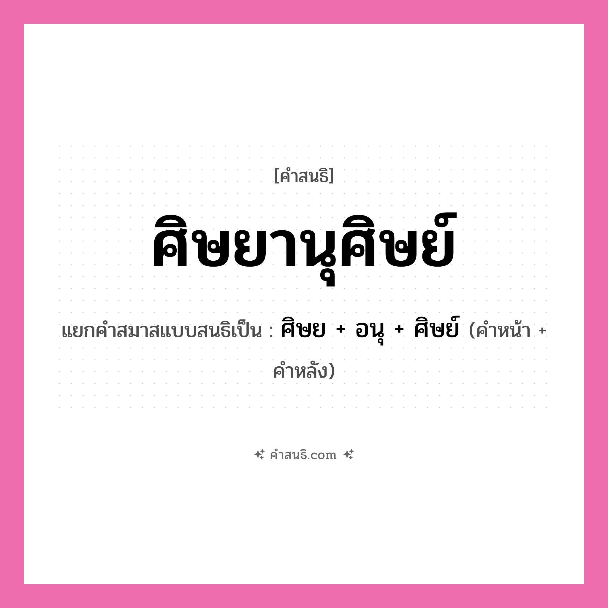 คำสนธิ: ศิษยานุศิษย์ แยกคำสมาสแบบสนธิ, หมายถึง?, แยกคำสมาสแบบสนธิเป็น ศิษย +‎ อนุ +‎ ศิษย์ คำหน้า ศิษย คำหลัง อนุศิษย์ ประเภท สระสนธิ หมวด สระสนธิ