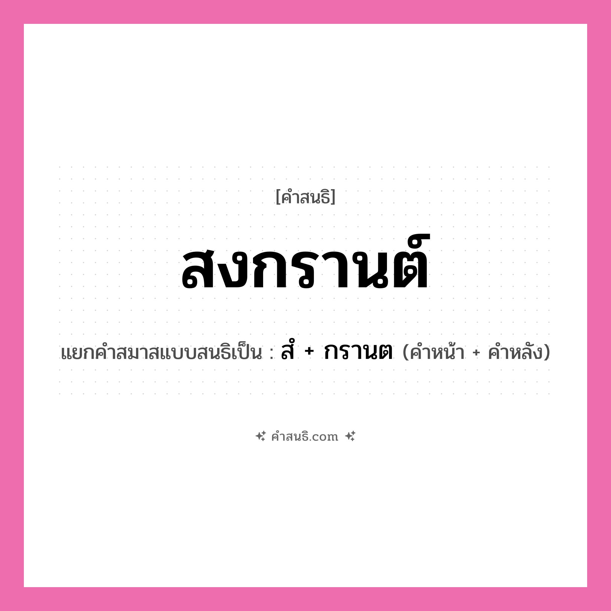 คำสนธิ: สงกรานต์ แยกคำสมาสแบบสนธิ, หมายถึง?, แยกคำสมาสแบบสนธิเป็น สํ + กรานต คำหน้า สํ คำหลัง กรานต ประเภท นิคหิตสนธิ, นฤคหิตสนธิ หมวด นฤคหิตสนธิ, นิคหิตสนธิ