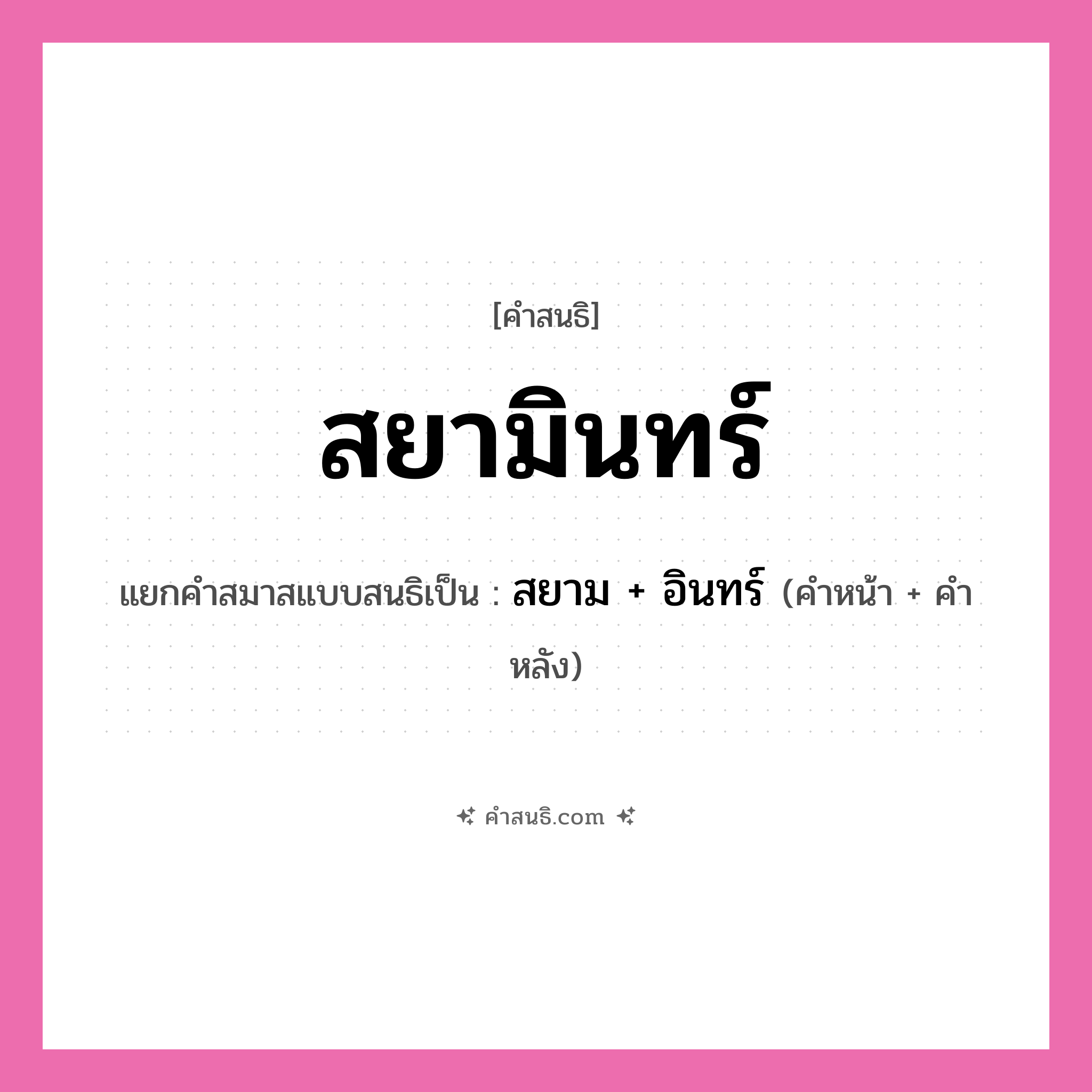 คำสนธิ: สยามินทร์ แยกคำสมาสแบบสนธิ, หมายถึง?, แยกคำสมาสแบบสนธิเป็น สยาม + อินทร์ คำหน้า สยาม คำหลัง อินทร์ ประเภท สระสนธิ หมวด สระสนธิ