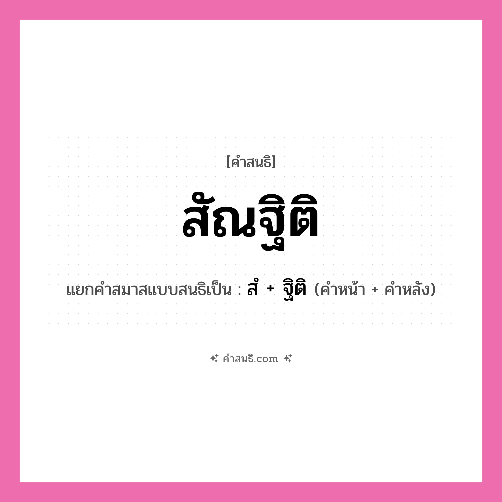 คำสนธิ: สัณฐิติ แยกคำสมาสแบบสนธิ, หมายถึง?, แยกคำสมาสแบบสนธิเป็น สํ + ฐิติ คำหน้า สํ คำหลัง ฐิติ ประเภท นิคหิตสนธิ, นฤคหิตสนธิ หมวด นฤคหิตสนธิ, นิคหิตสนธิ
