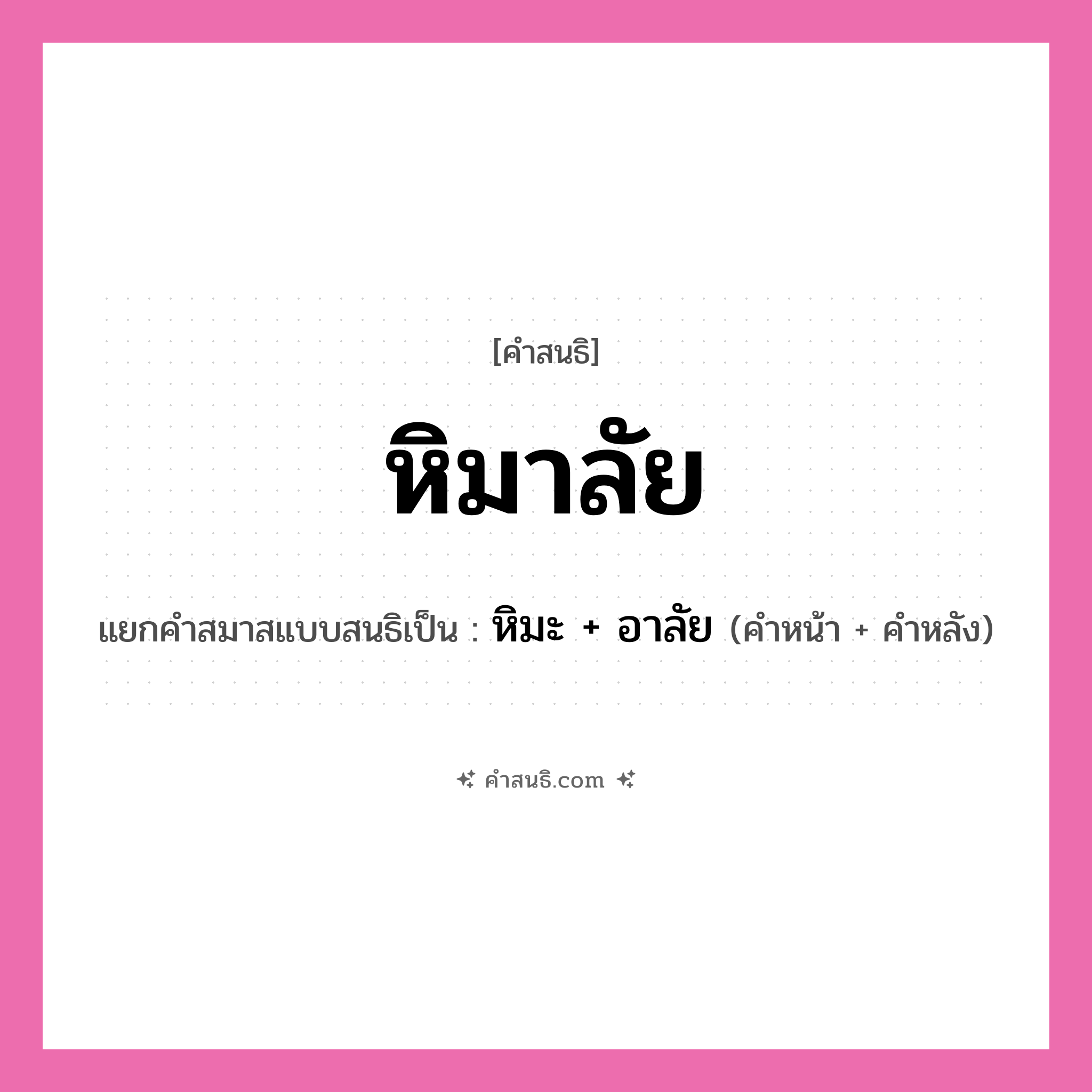 คำสนธิ: หิมาลัย แยกคำสมาสแบบสนธิ, หมายถึง?, แยกคำสมาสแบบสนธิเป็น หิมะ + อาลัย ประเภท สระสนธิ คำหน้า หิมะ คำหลัง อาลัย หมวด สระสนธิ