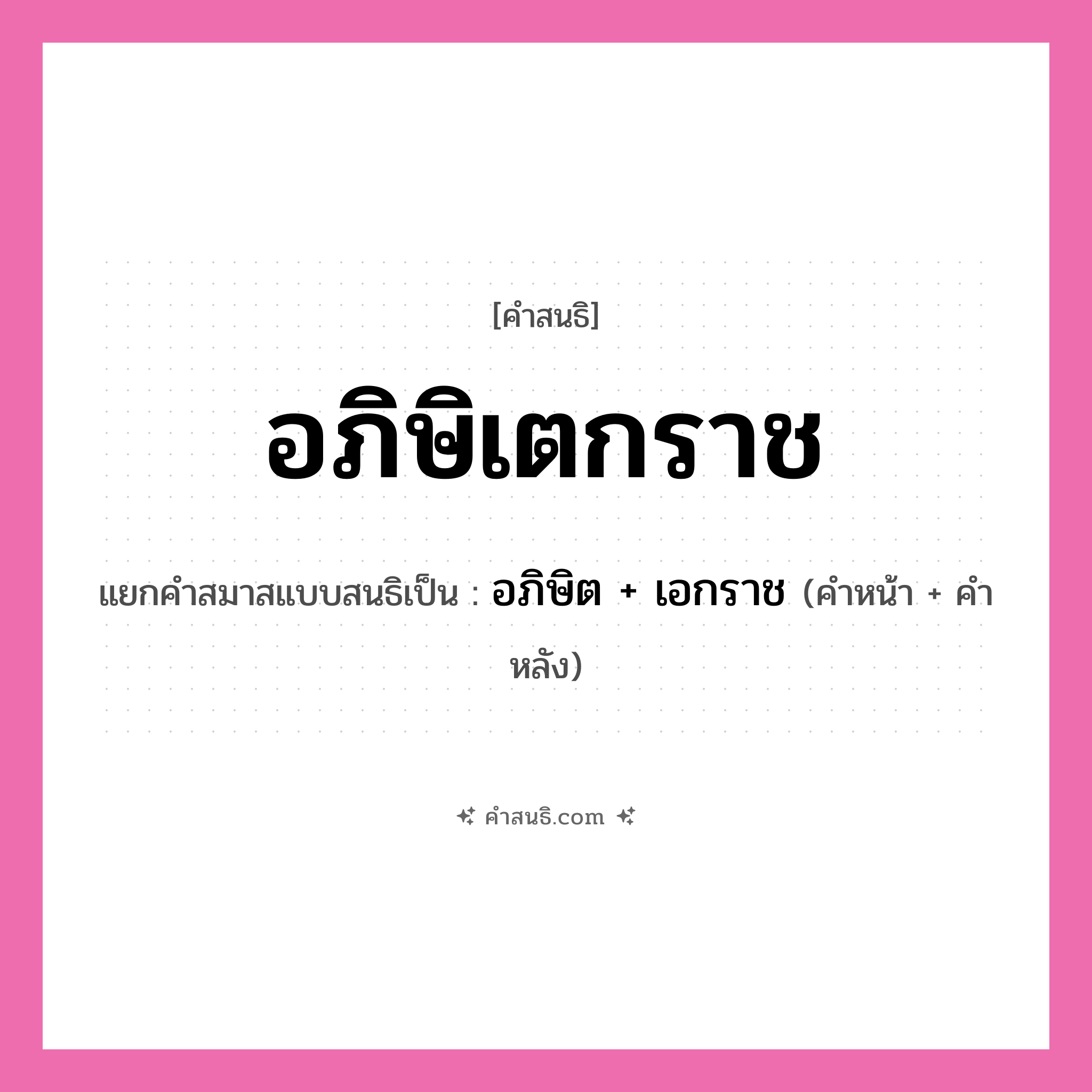 คำสนธิ: อภิษิเตกราช แยกคำสมาสแบบสนธิ, หมายถึง?, แยกคำสมาสแบบสนธิเป็น อภิษิต + เอกราช คำหน้า อภิษิต คำหลัง เอกราช ประเภท สระสนธิ หมวด สระสนธิ