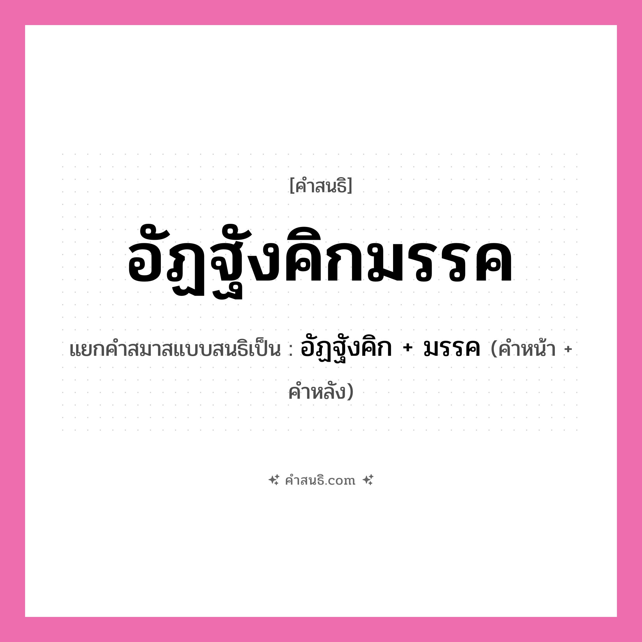 คำสนธิ: อัฏฐังคิกมรรค แยกคำสมาสแบบสนธิ, หมายถึง?, แยกคำสมาสแบบสนธิเป็น อัฏฐังคิก + มรรค คำหน้า อัฎฐ คำหลัง อังคิกมรรค ประเภท สระสนธิ หมวด สระสนธิ
