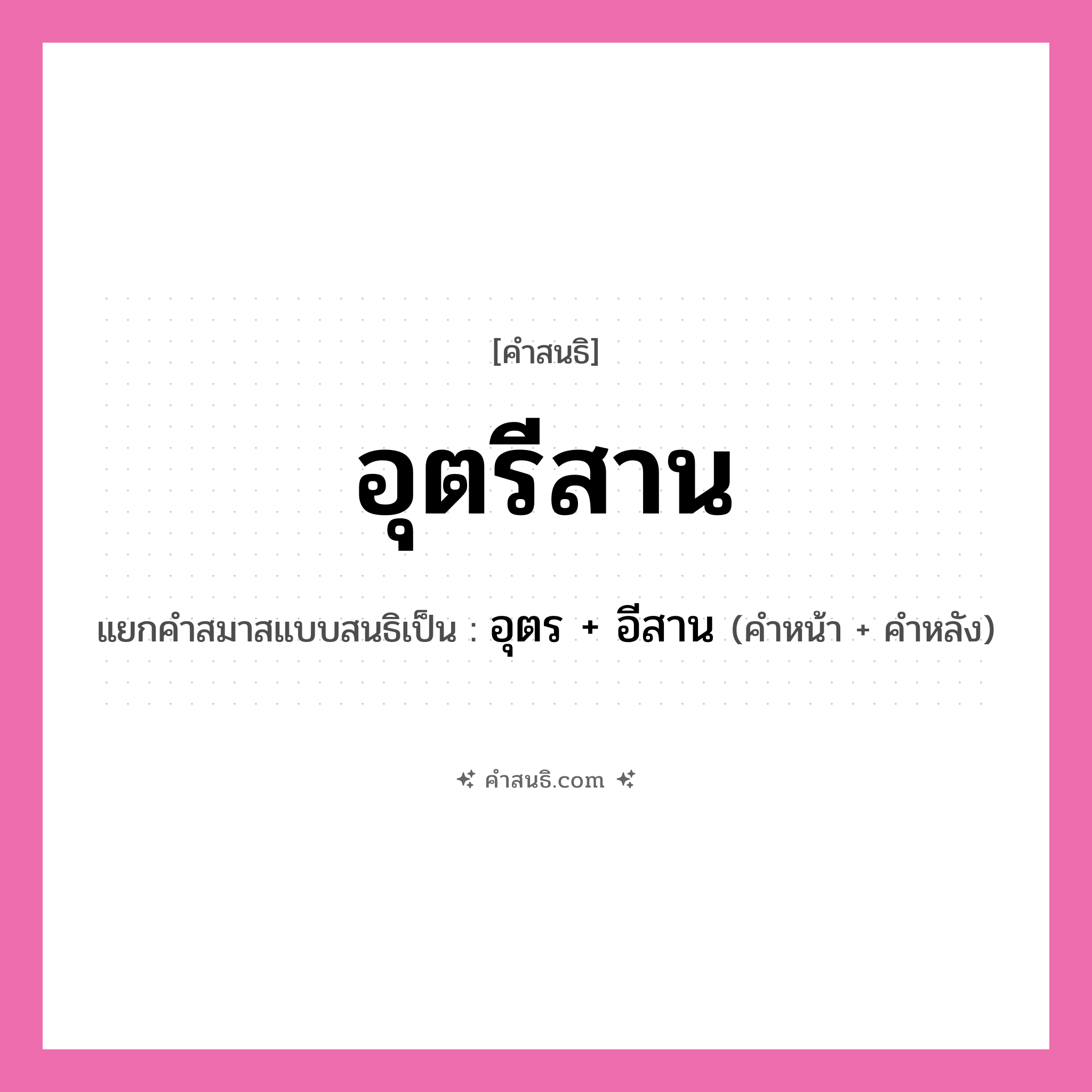 คำสนธิ: อุตรีสาน แยกคำสมาสแบบสนธิ, หมายถึง?, แยกคำสมาสแบบสนธิเป็น อุตร + อีสาน คำหน้า อุตร คำหลัง อีสาน ประเภท สระสนธิ หมวด สระสนธิ
