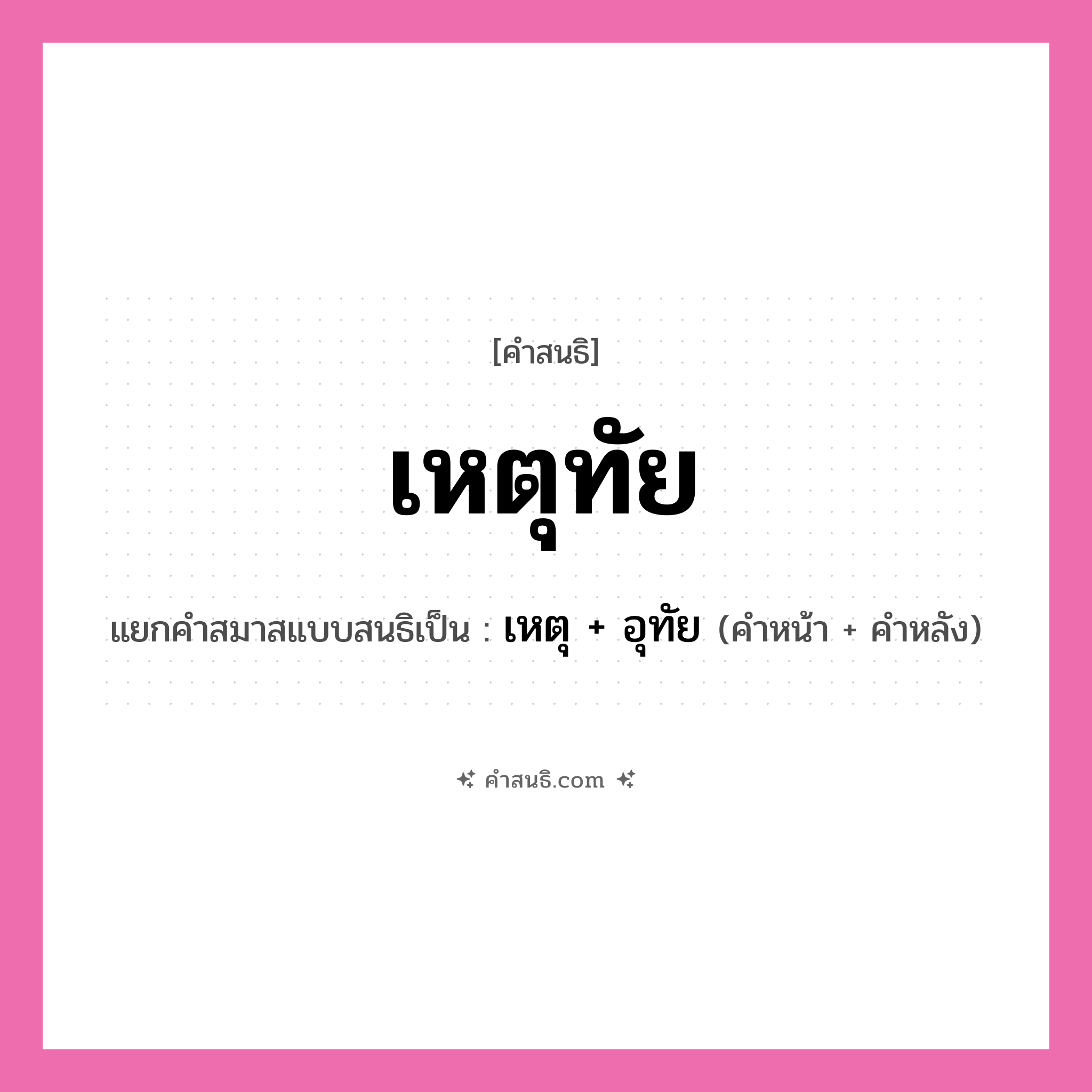 คำสนธิ: เหตุทัย แยกคำสมาสแบบสนธิ, หมายถึง?, แยกคำสมาสแบบสนธิเป็น เหตุ + อุทัย คำหน้า เหตุ คำหลัง อุทัย ประเภท สระสนธิ หมวด สระสนธิ